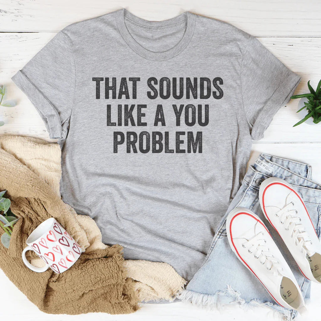 That Sounds Like You Problem Tee
