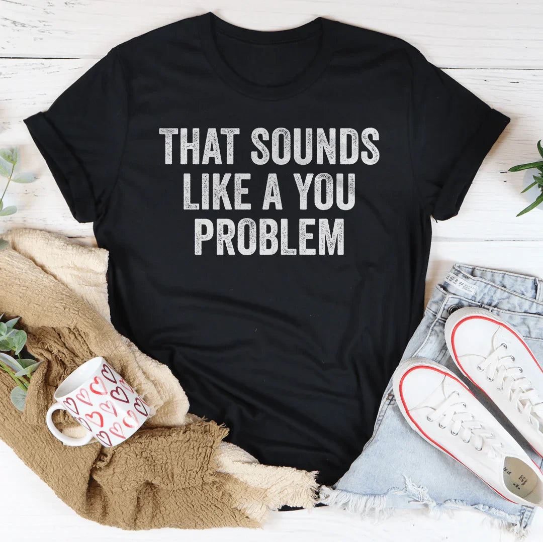 That Sounds Like You Problem Tee