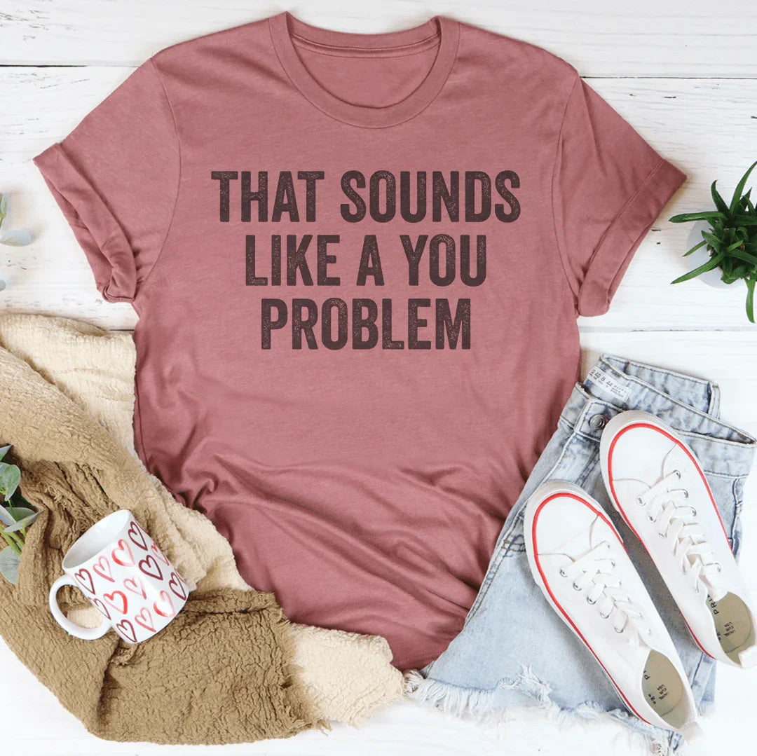 That Sounds Like You Problem Tee